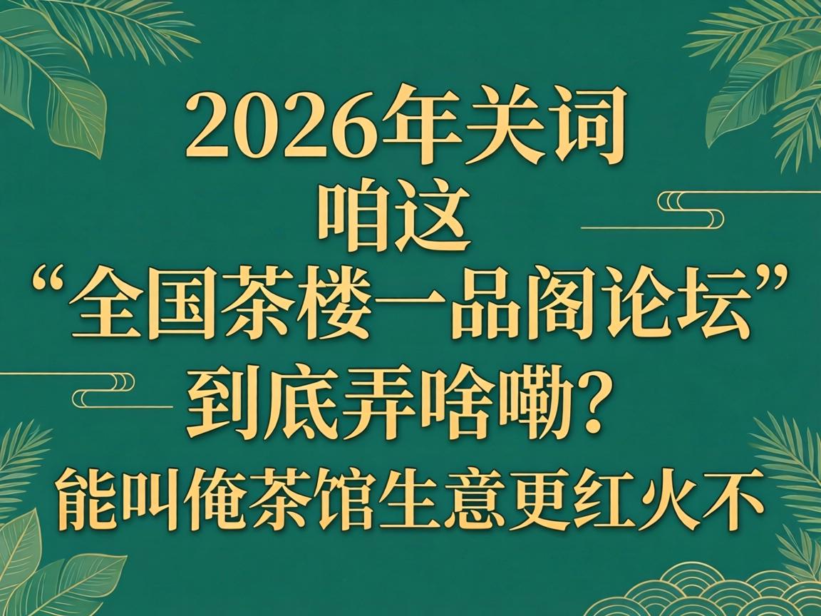 在2026年,咱这“全国茶楼一品阁论坛”到底弄啥嘞?能叫俺茶馆生意更红火不?