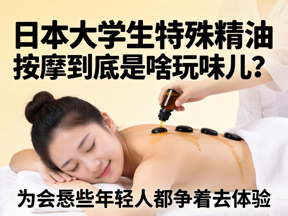 日本大学生特殊精油按摩到底是啥玩意儿?为啥恁些年轻人都争着去体验?