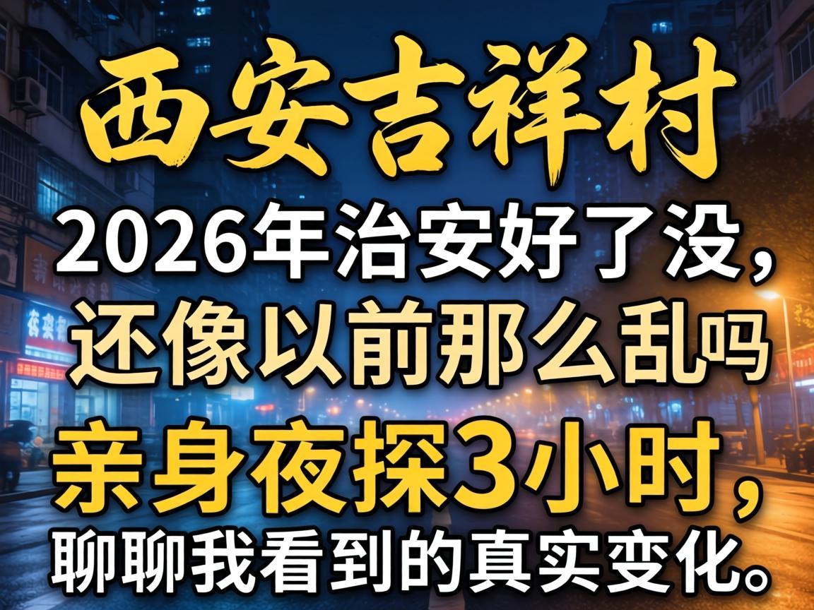 西安吉祥村,2026年治安好了没,还像以前那么乱吗,亲身夜探3小时,聊聊我看到的真实变化