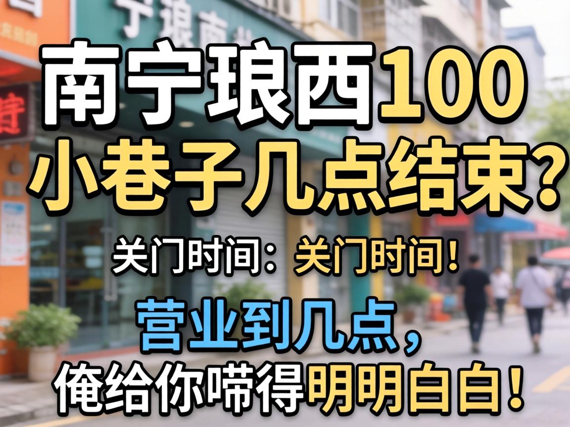 南宁琅西100小巷子几点结束?关门时间、营业到几点,俺给你唠得明明白白!