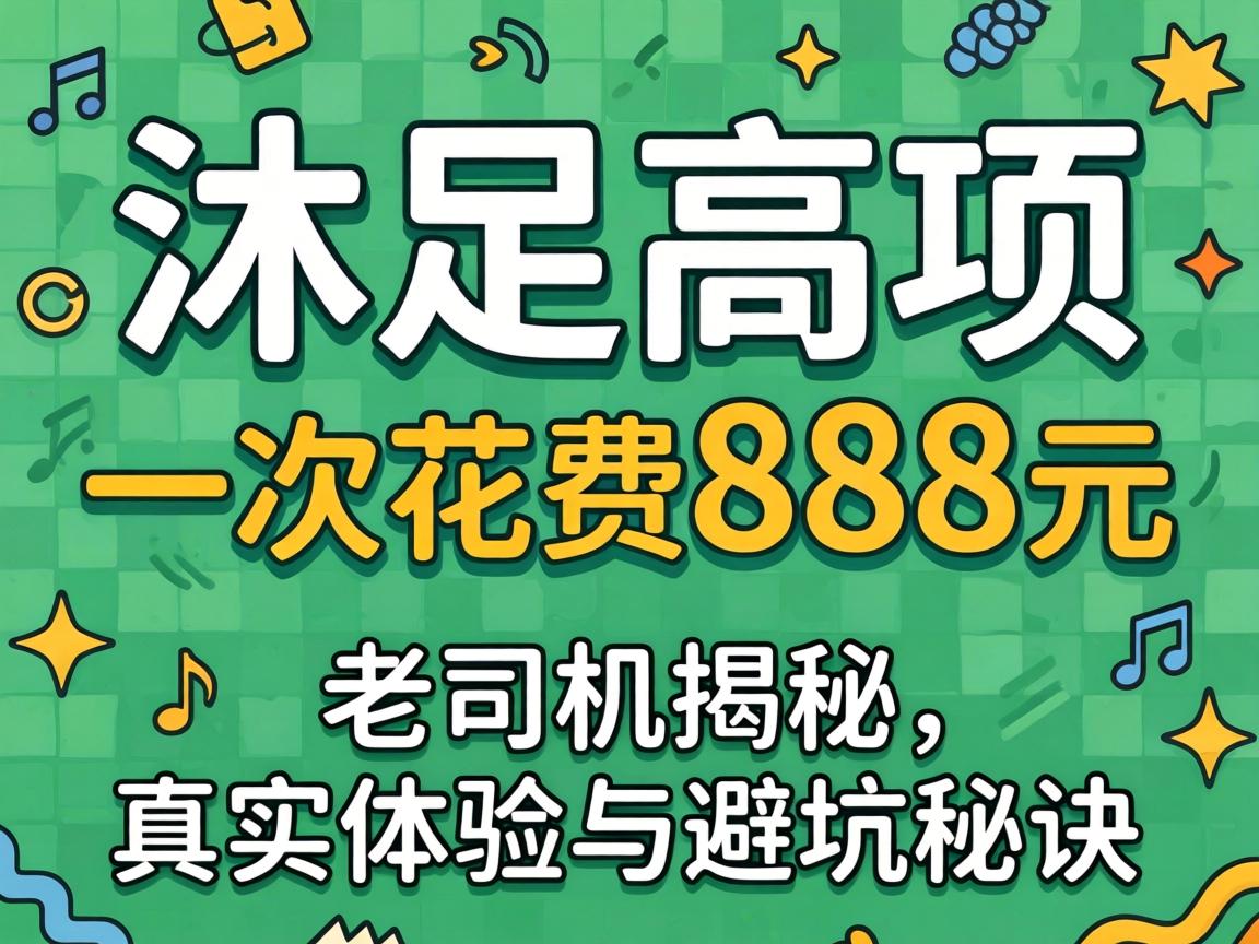 沐足高项是啥意思？一次花费888元，老司机揭秘真实体验与避坑秘诀
