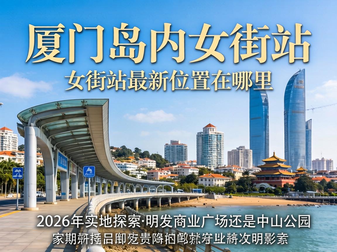 厦门岛内女街站最新位置在哪里,2026年实地探访,明发商业广场还是中山公园?