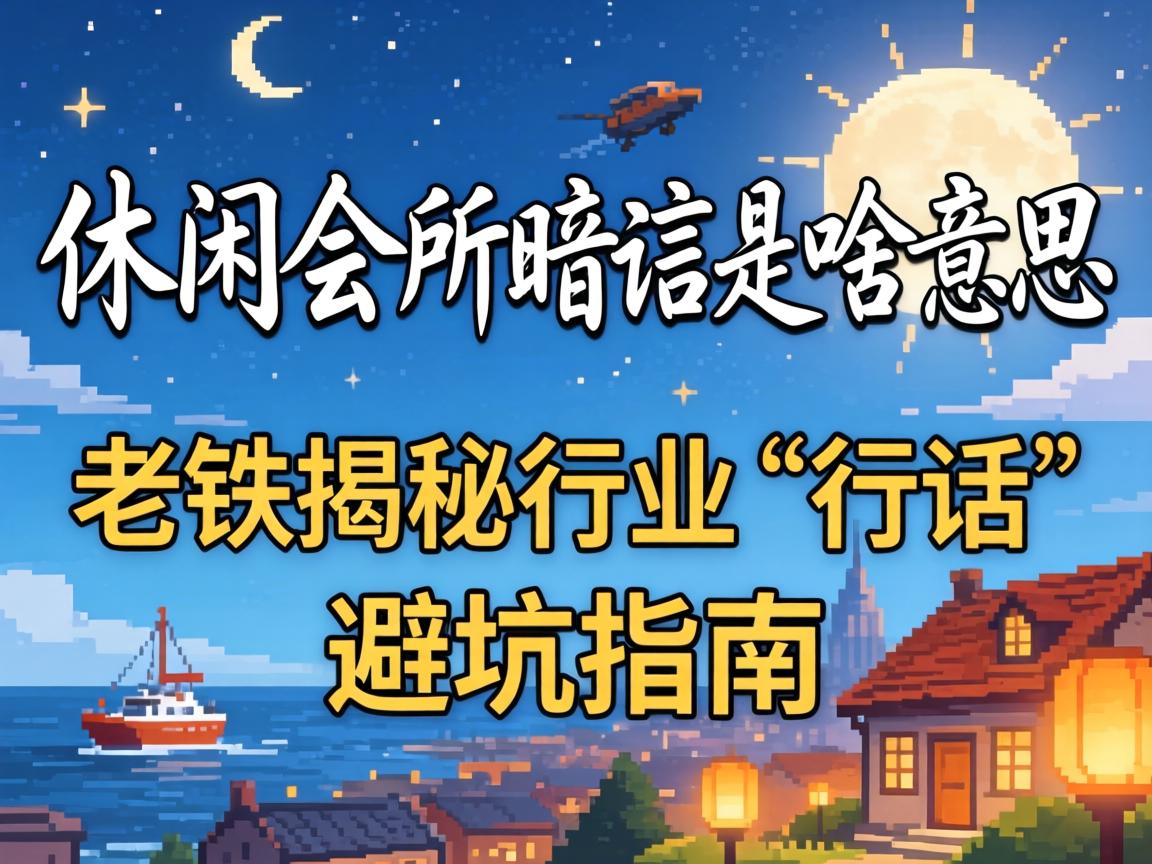 休闲会所暗语是啥意思，老铁揭秘行业“行话”避坑指南