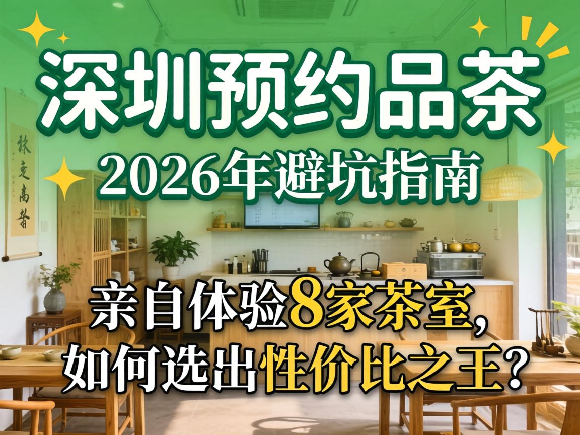深圳预约品茶,2026年避坑指南;亲自体验8家茶室,如何选出性价比之王?