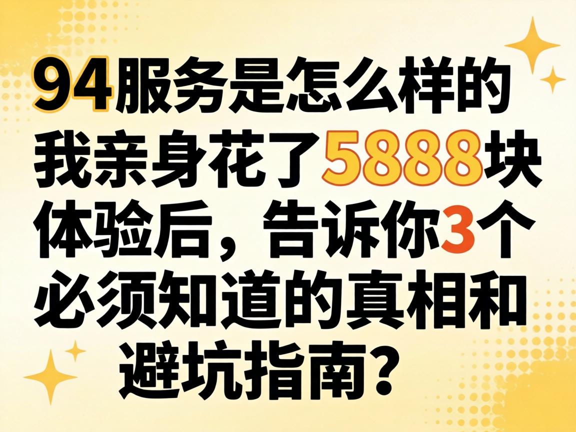 94服务是怎么样的,我亲身花了5888块体验后,告诉你3个必须知道的真相和避坑指南?