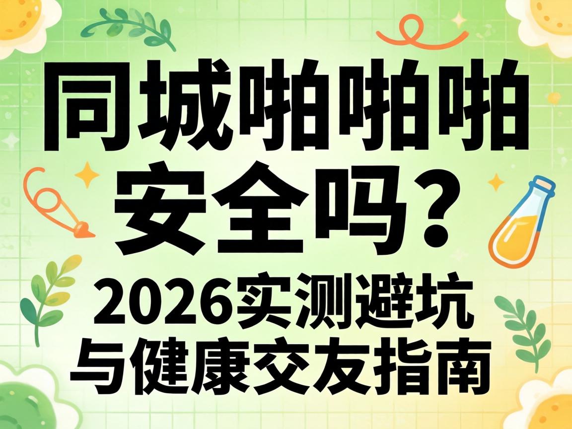 同城啪啪啪安全吗?2026实测避坑与健康交友指南